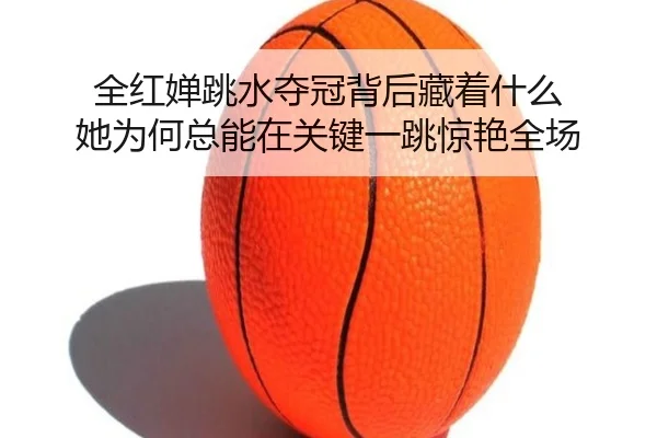 全红婵跳水夺冠背后藏着什么 她为何总能在关键一跳惊艳全场